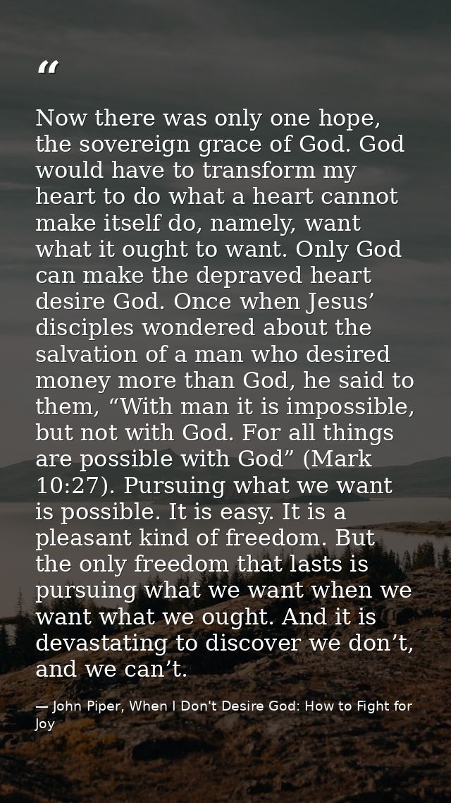 Now there was only one hope, the sovereign grace of God. God would have to transform my heart to do what a heart cannot  — John Piper, When I Don't Desire God: How to Fight for Joy