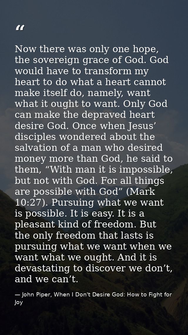 Now there was only one hope, the sovereign grace of God. God would have to transform my heart to do what a heart cannot  — John Piper, When I Don't Desire God: How to Fight for Joy