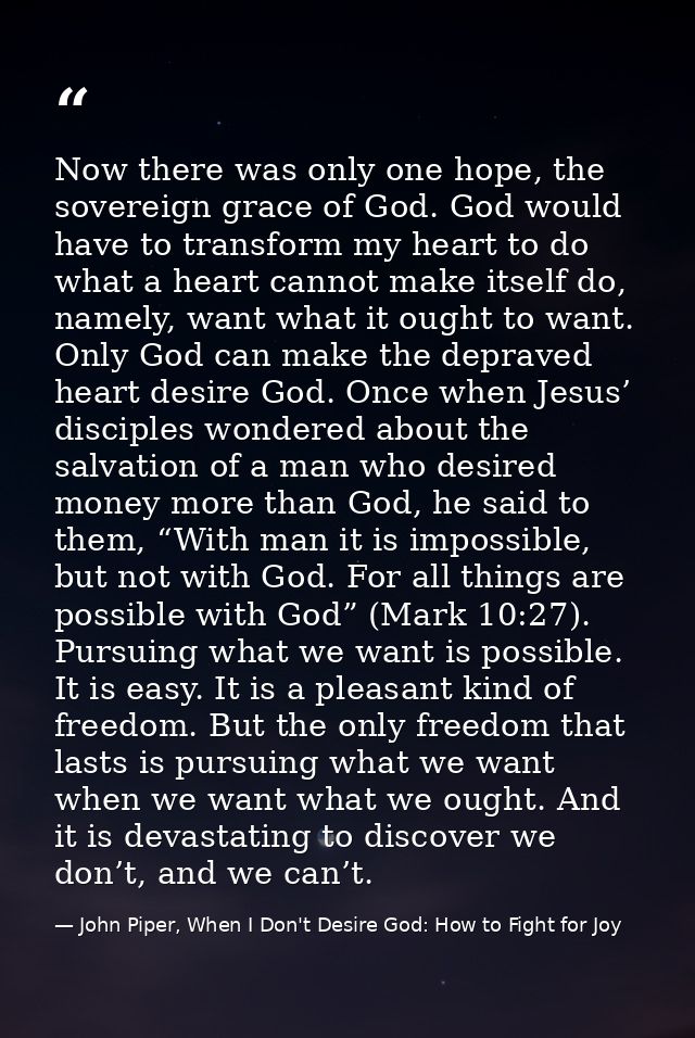 Now there was only one hope, the sovereign grace of God. God would have to transform my heart to do what a heart cannot  — John Piper, When I Don't Desire God: How to Fight for Joy