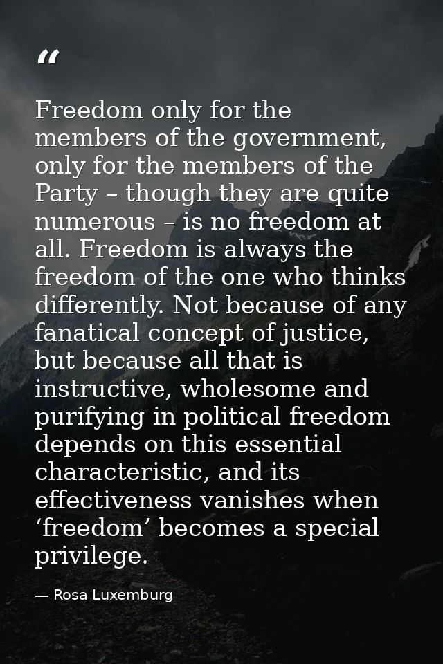 Freedom only for the members of the government, only for the members of the Party – though they are quite numerous – is  — Rosa Luxemburg