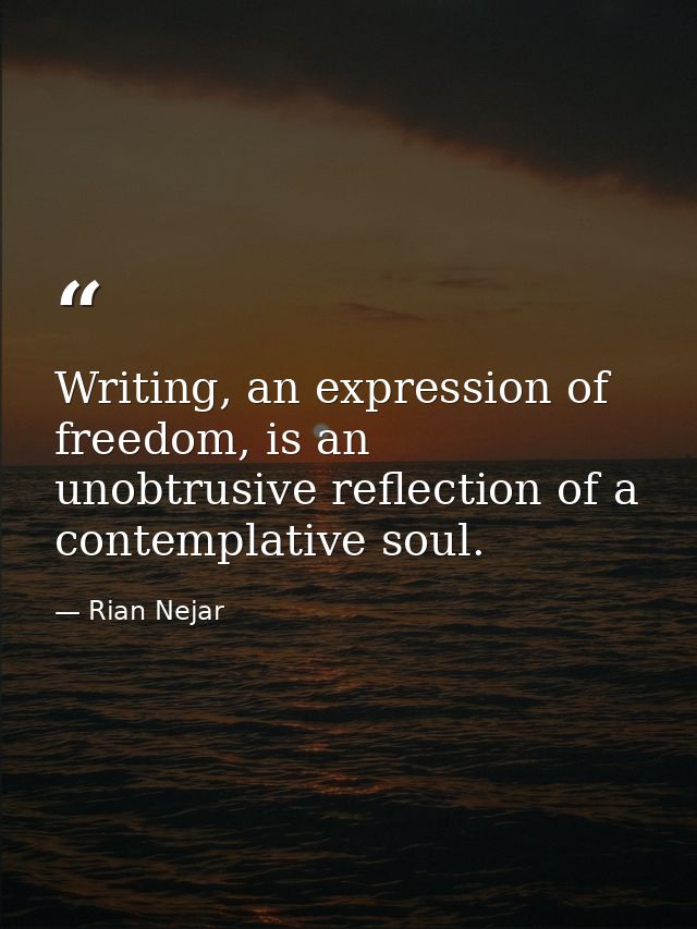 Writing, an expression of freedom, is an unobtrusive reflection of a contemplative soul. — Rian Nejar