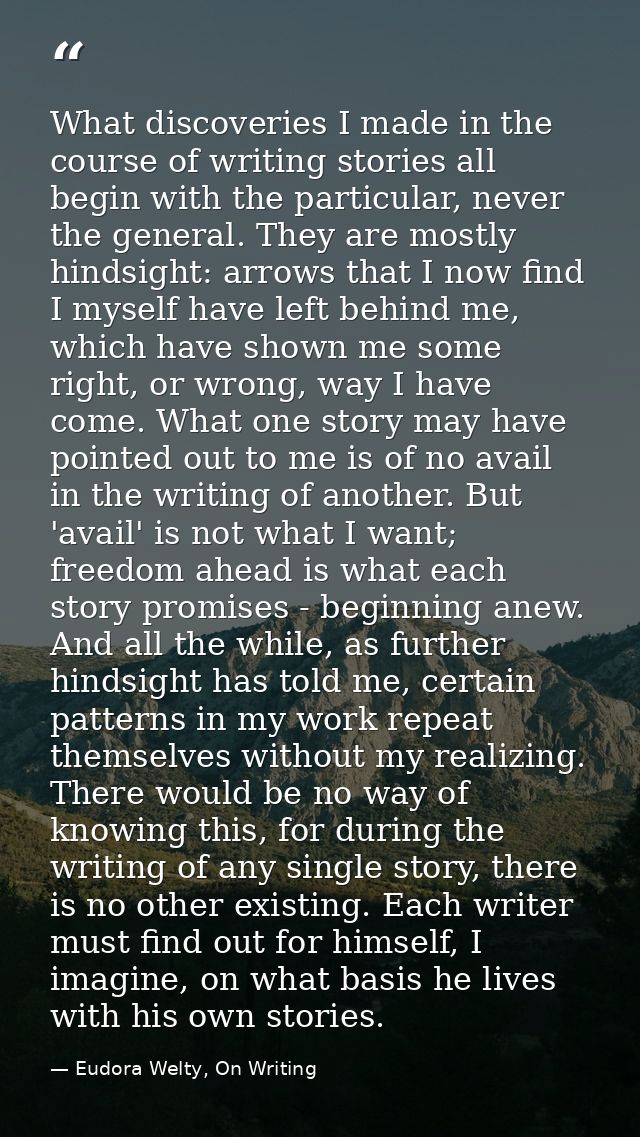What discoveries I made in the course of writing stories all begin with the particular, never the general. They are most — Eudora Welty, On Writing