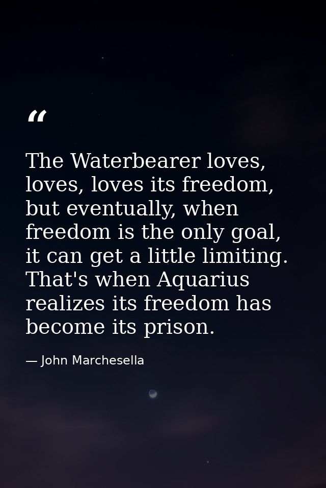 The Waterbearer loves, loves, loves its freedom, but eventually, when freedom is the only goal, it can get a little limi — John Marchesella