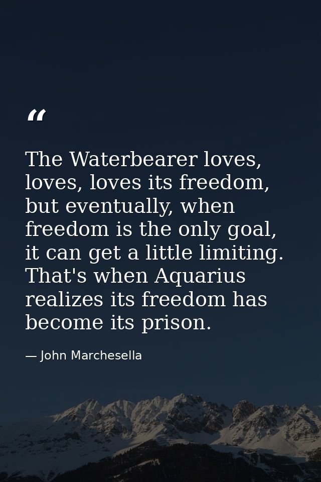The Waterbearer loves, loves, loves its freedom, but eventually, when freedom is the only goal, it can get a little limi — John Marchesella