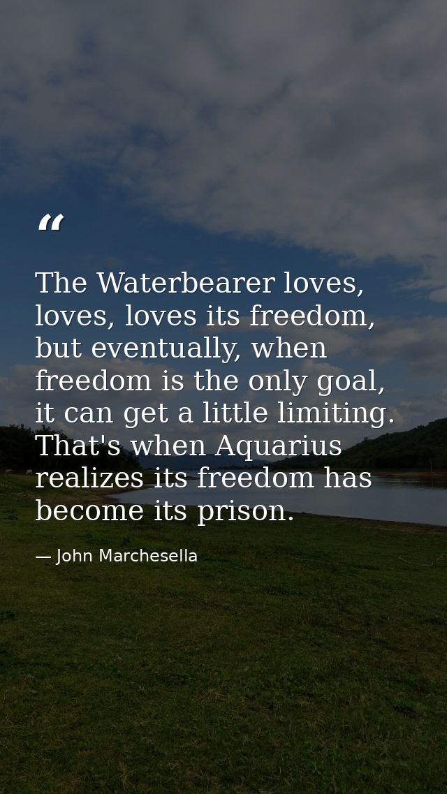 The Waterbearer loves, loves, loves its freedom, but eventually, when freedom is the only goal, it can get a little limi — John Marchesella