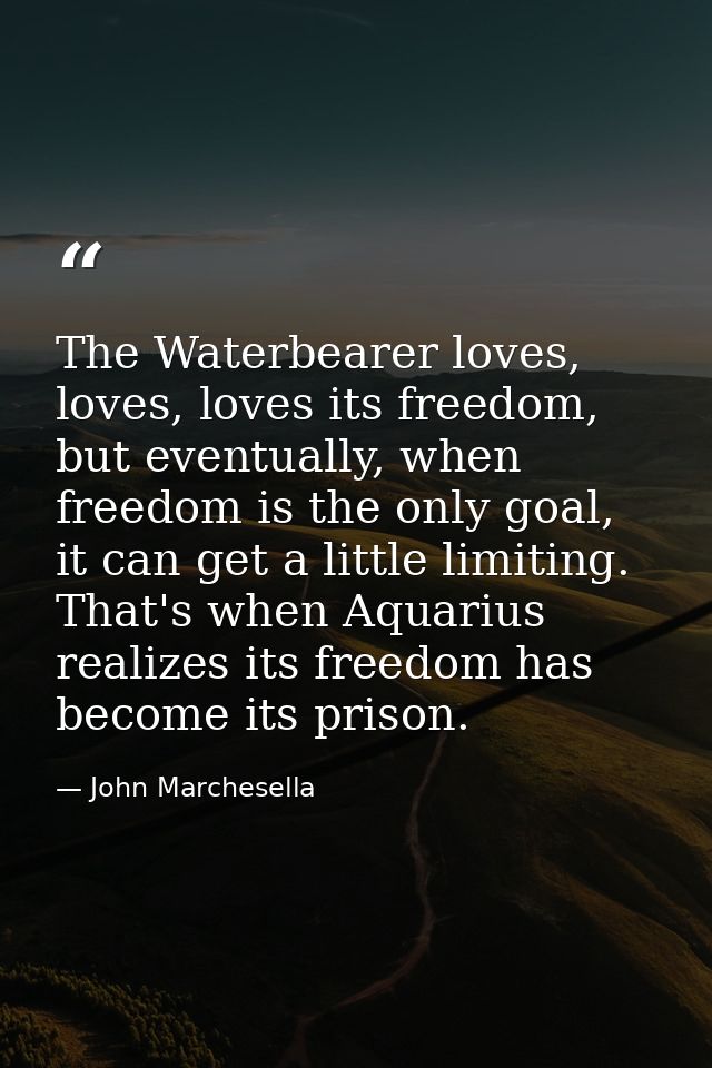The Waterbearer loves, loves, loves its freedom, but eventually, when freedom is the only goal, it can get a little limi — John Marchesella