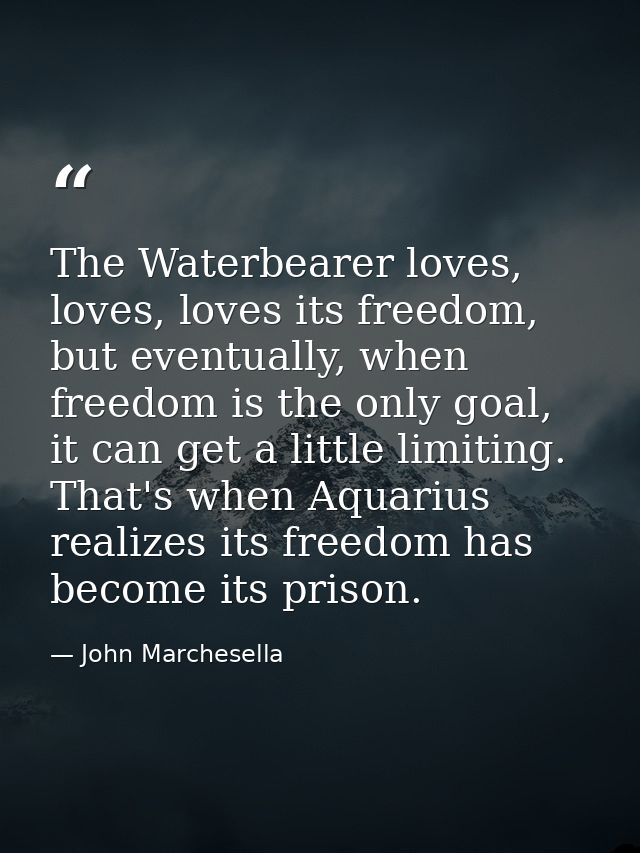 The Waterbearer loves, loves, loves its freedom, but eventually, when freedom is the only goal, it can get a little limi — John Marchesella
