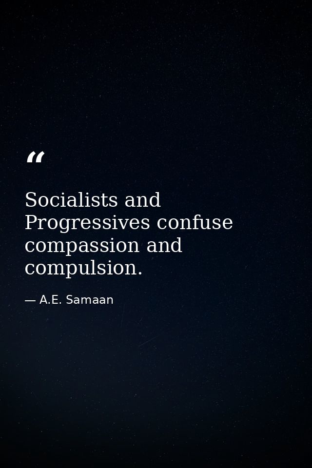 Socialists and Progressives confuse compassion and compulsion. — A.E. Samaan