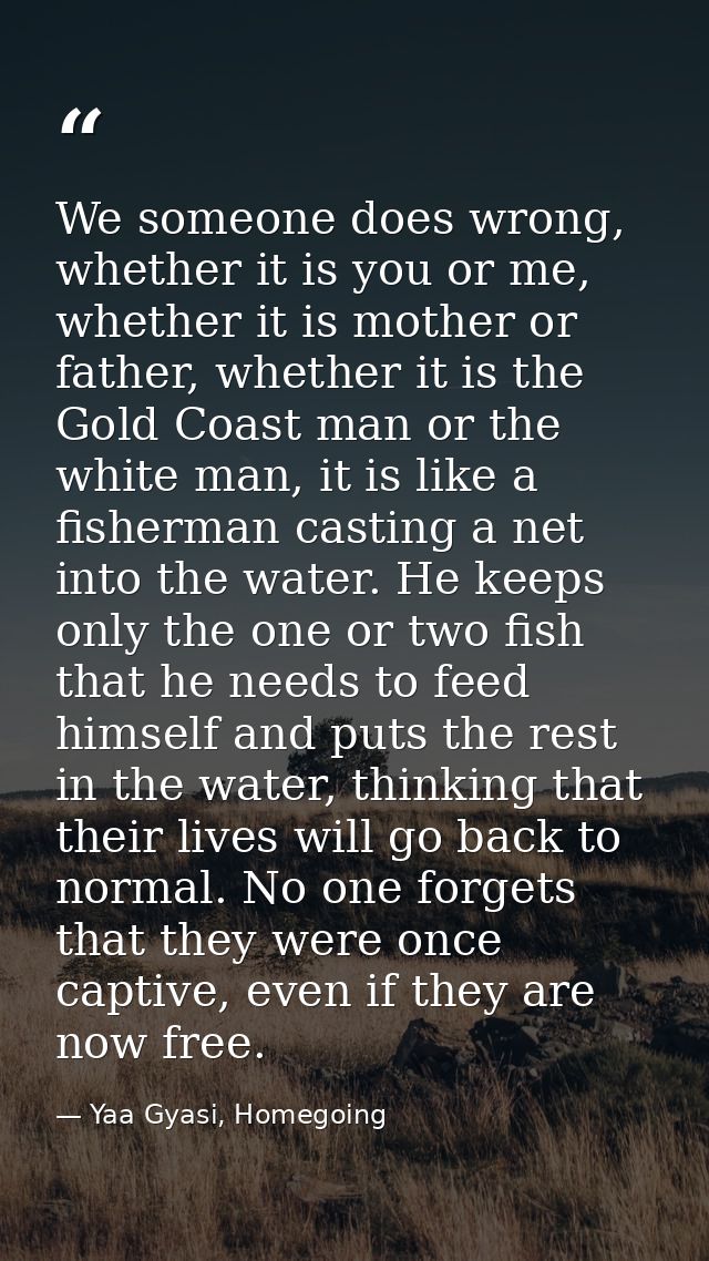 We someone does wrong, whether it is you or me, whether it is mother or father, whether it is the Gold Coast man or the  — Yaa Gyasi, Homegoing