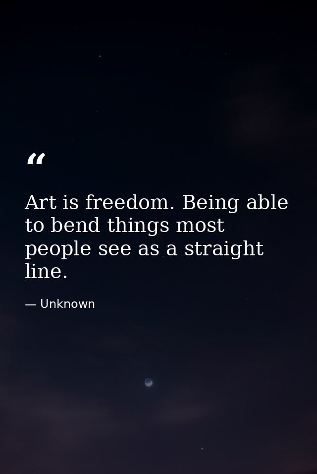 Art is freedom. Being able to bend things most people see as a straight line. — Unknown
