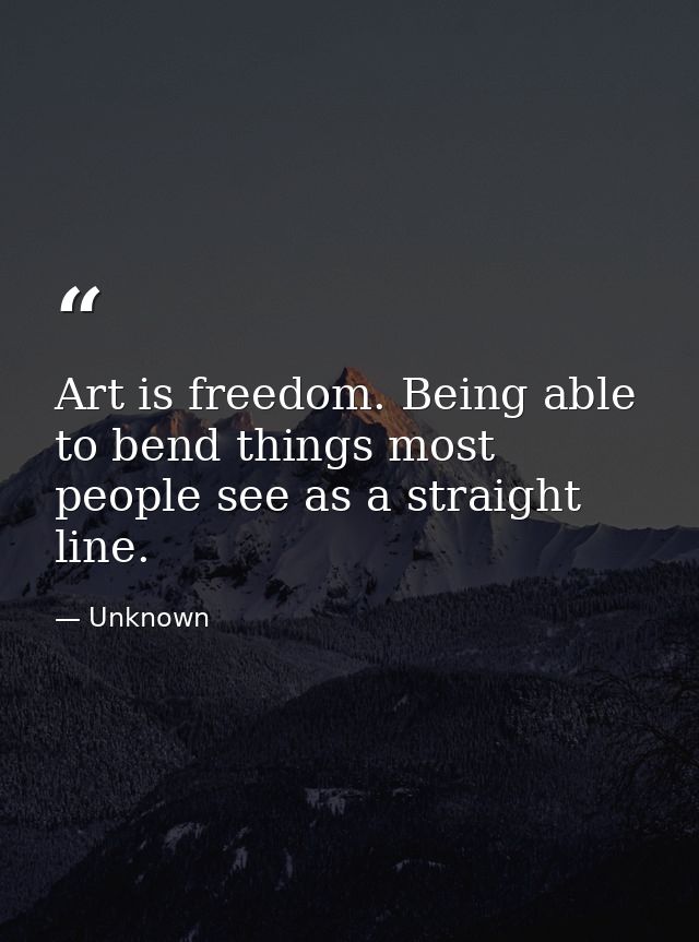 Art is freedom. Being able to bend things most people see as a straight line. — Unknown
