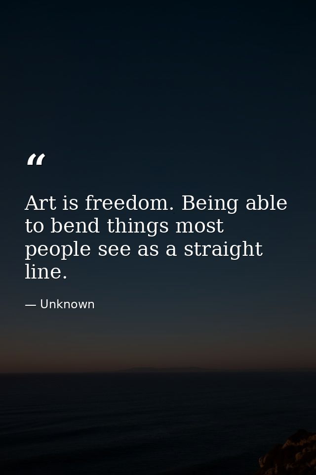 Art is freedom. Being able to bend things most people see as a straight line. — Unknown