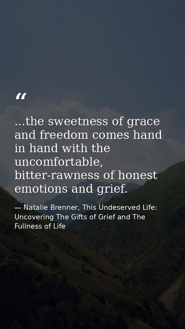 ...the sweetness of grace and freedom comes hand in hand with the uncomfortable, bitter-rawness of honest emotions and g — Natalie Brenner, This Undeserved Life: Uncovering The Gifts of Grief and The Fullness of Life