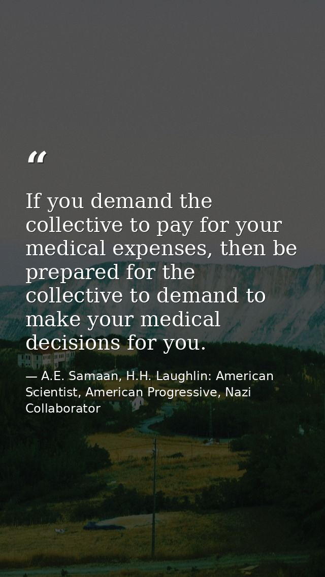 If you demand the collective to pay for your medical expenses, then be prepared for the collective to demand to make you — A.E. Samaan, H.H. Laughlin: American Scientist, American Progressive, Nazi Collaborator