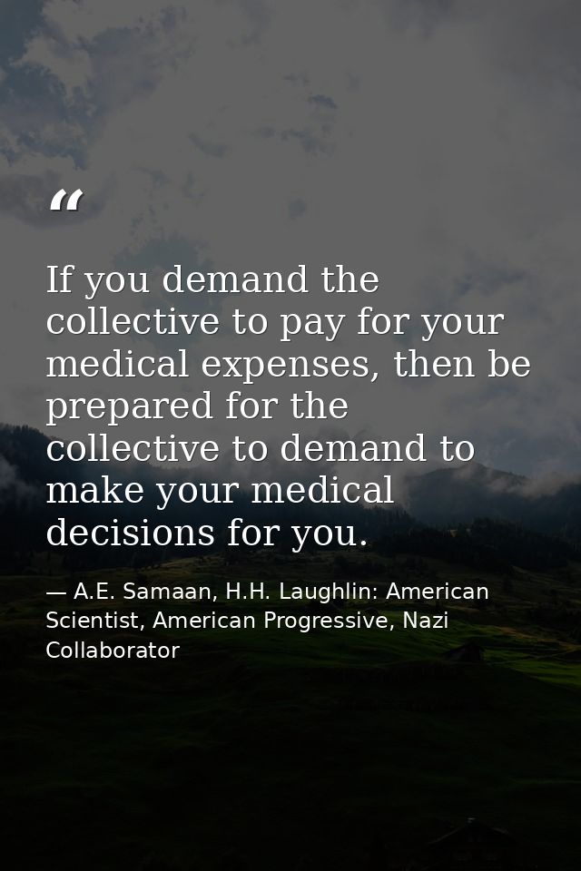 If you demand the collective to pay for your medical expenses, then be prepared for the collective to demand to make you — A.E. Samaan, H.H. Laughlin: American Scientist, American Progressive, Nazi Collaborator
