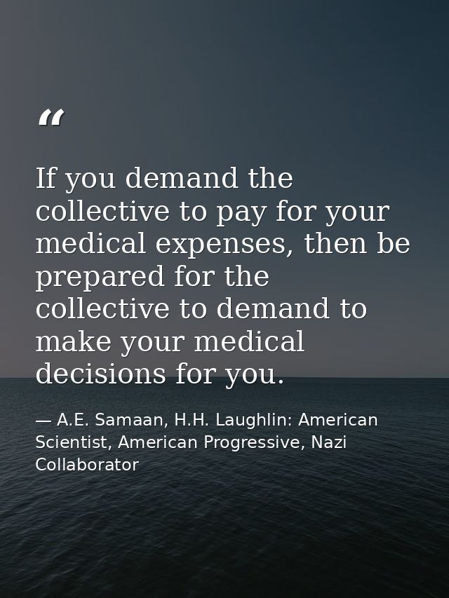 If you demand the collective to pay for your medical expenses, then be prepared for the collective to demand to make you — A.E. Samaan, H.H. Laughlin: American Scientist, American Progressive, Nazi Collaborator