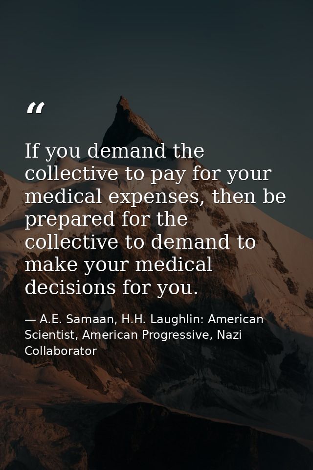 If you demand the collective to pay for your medical expenses, then be prepared for the collective to demand to make you — A.E. Samaan, H.H. Laughlin: American Scientist, American Progressive, Nazi Collaborator