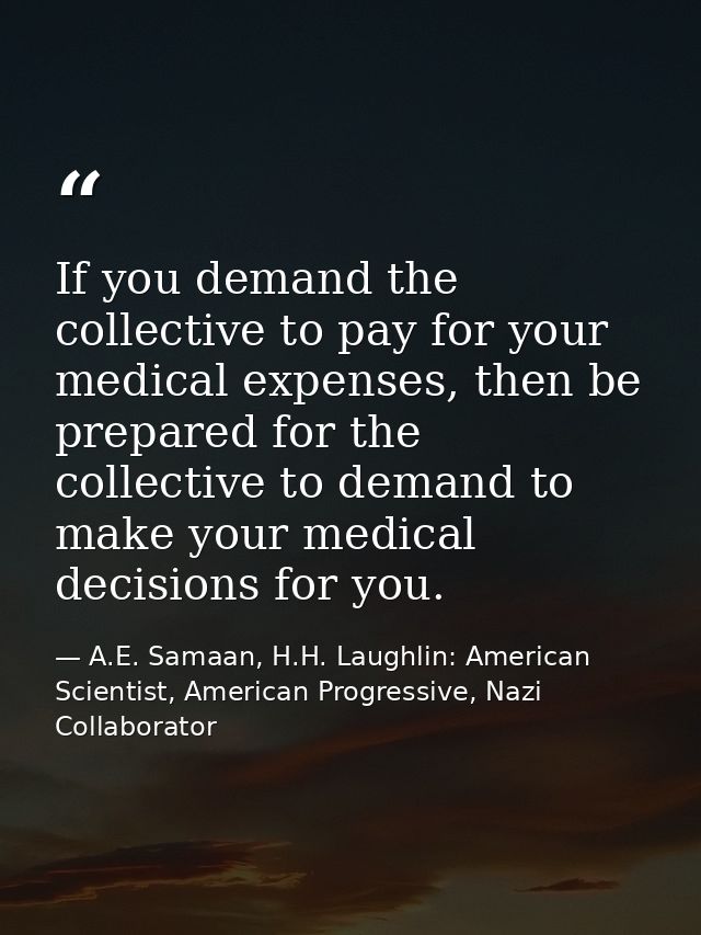 If you demand the collective to pay for your medical expenses, then be prepared for the collective to demand to make you — A.E. Samaan, H.H. Laughlin: American Scientist, American Progressive, Nazi Collaborator