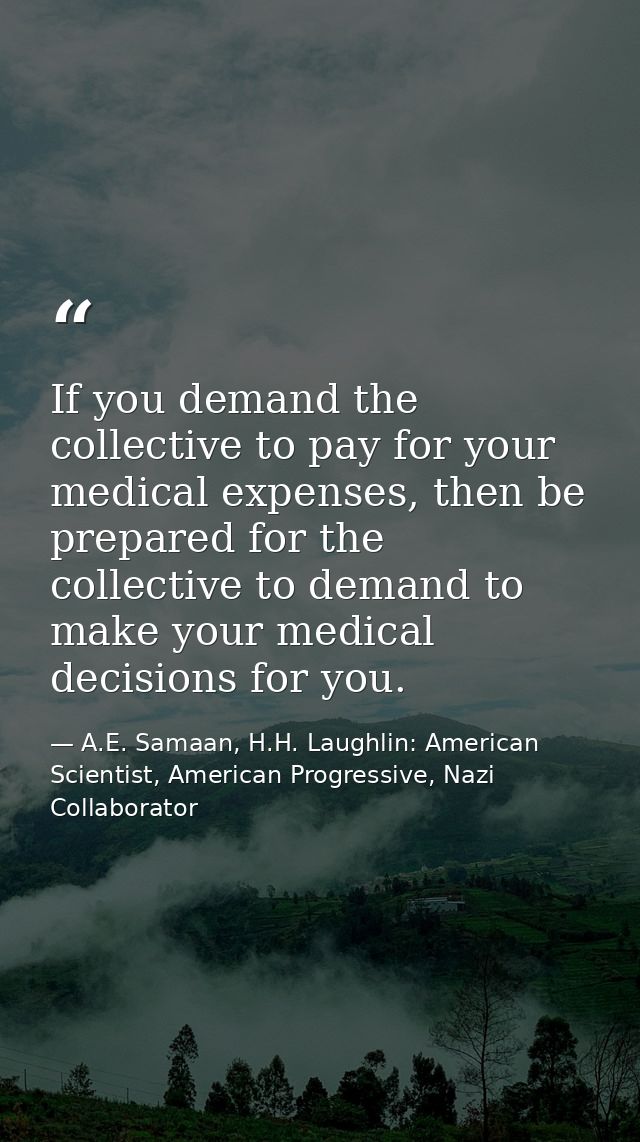 If you demand the collective to pay for your medical expenses, then be prepared for the collective to demand to make you — A.E. Samaan, H.H. Laughlin: American Scientist, American Progressive, Nazi Collaborator