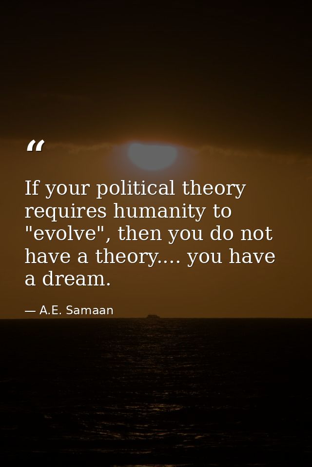 If your political theory requires humanity to "evolve", then you do not have a theory.... you have a dream. — A.E. Samaan