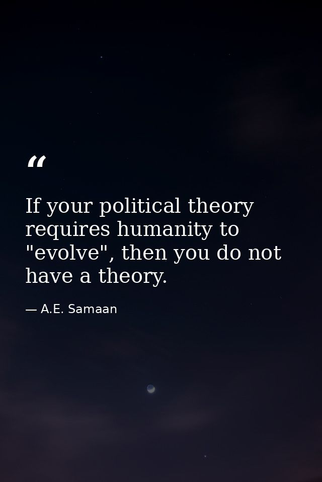 If your political theory requires humanity to "evolve", then you do not have a theory. — A.E. Samaan