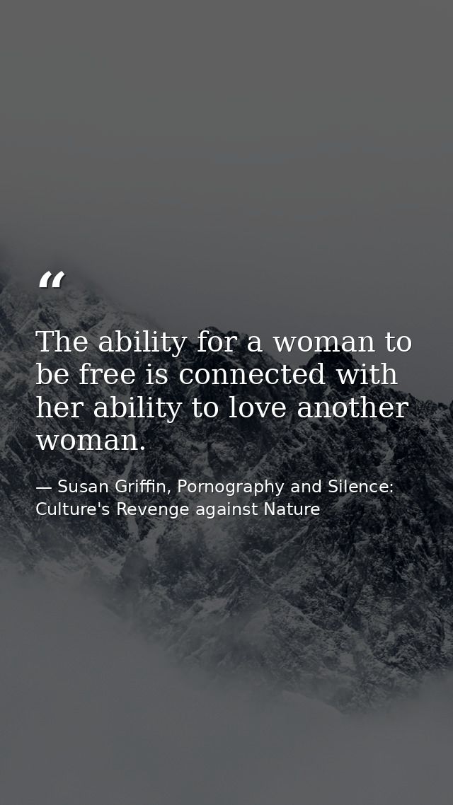 The ability for a woman to be free is connected with her ability to love another woman. — Susan Griffin, Pornography and Silence: Culture's Revenge against Nature