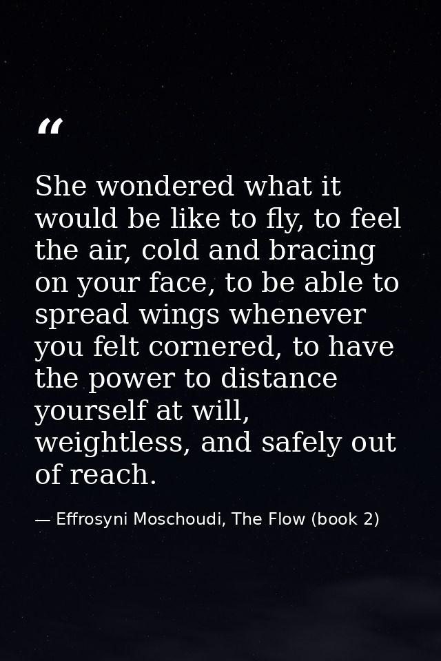 She wondered what it would be like to fly, to feel the air, cold and bracing on your face, to be able to spread wings wh — Effrosyni Moschoudi, The Flow (book 2)