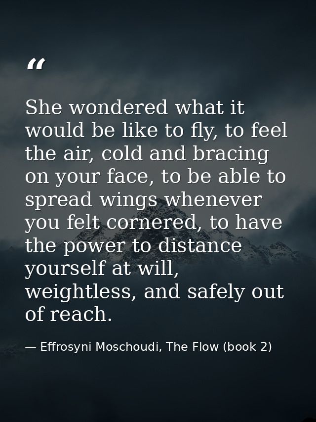 She wondered what it would be like to fly, to feel the air, cold and bracing on your face, to be able to spread wings wh — Effrosyni Moschoudi, The Flow (book 2)