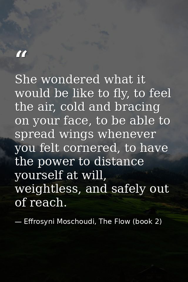 She wondered what it would be like to fly, to feel the air, cold and bracing on your face, to be able to spread wings wh — Effrosyni Moschoudi, The Flow (book 2)