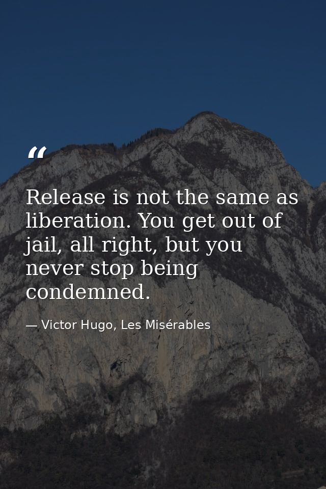 Release is not the same as liberation. You get out of jail, all right, but you never stop being condemned. — Victor Hugo, Les Misérables