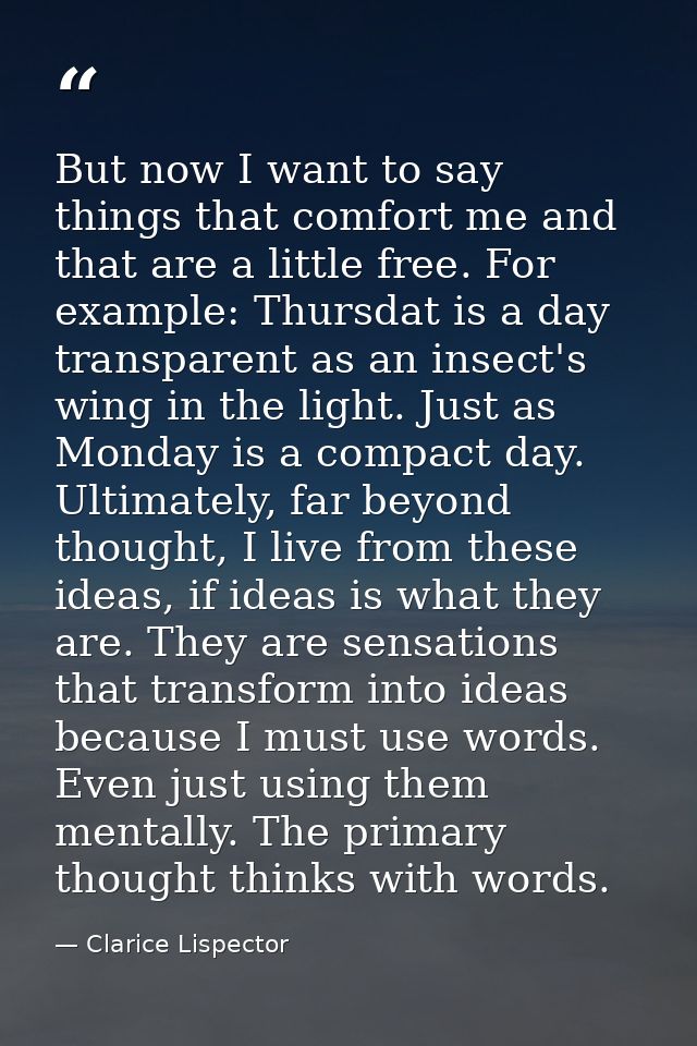 But now I want to say things that comfort me and that are a little free. For example: Thursdat is a day transparent as a — Clarice Lispector