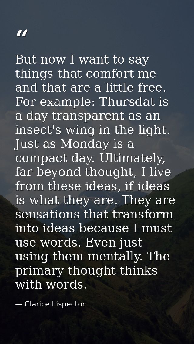 But now I want to say things that comfort me and that are a little free. For example: Thursdat is a day transparent as a — Clarice Lispector