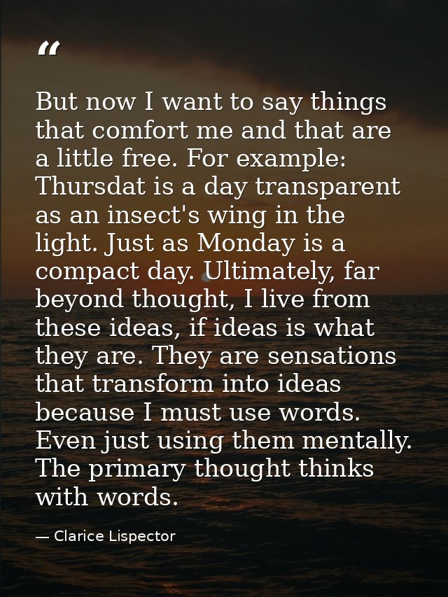 But now I want to say things that comfort me and that are a little free. For example: Thursdat is a day transparent as a — Clarice Lispector