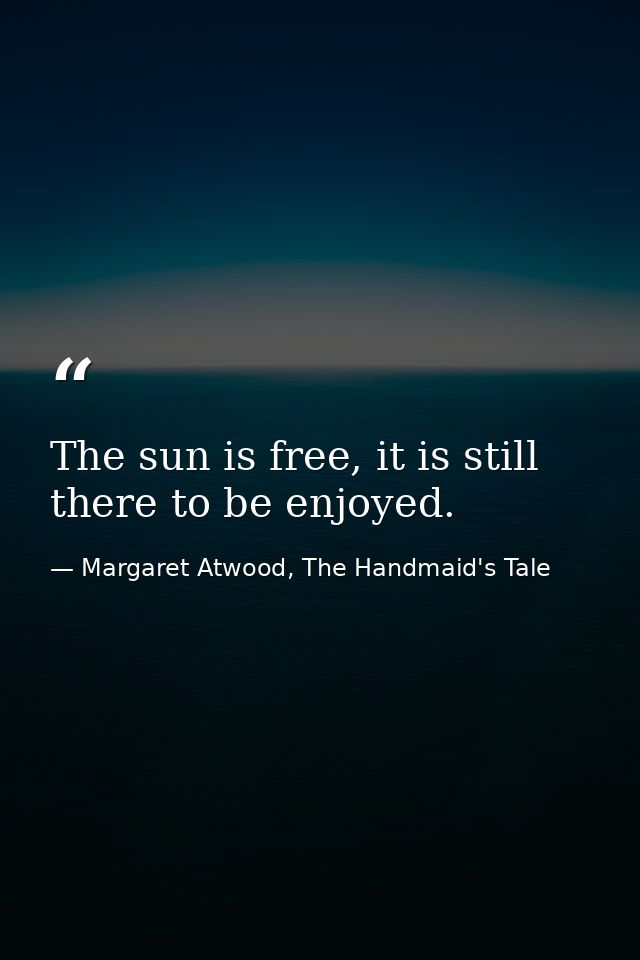 The sun is free, it is still there to be enjoyed. — Margaret Atwood, The Handmaid's Tale
