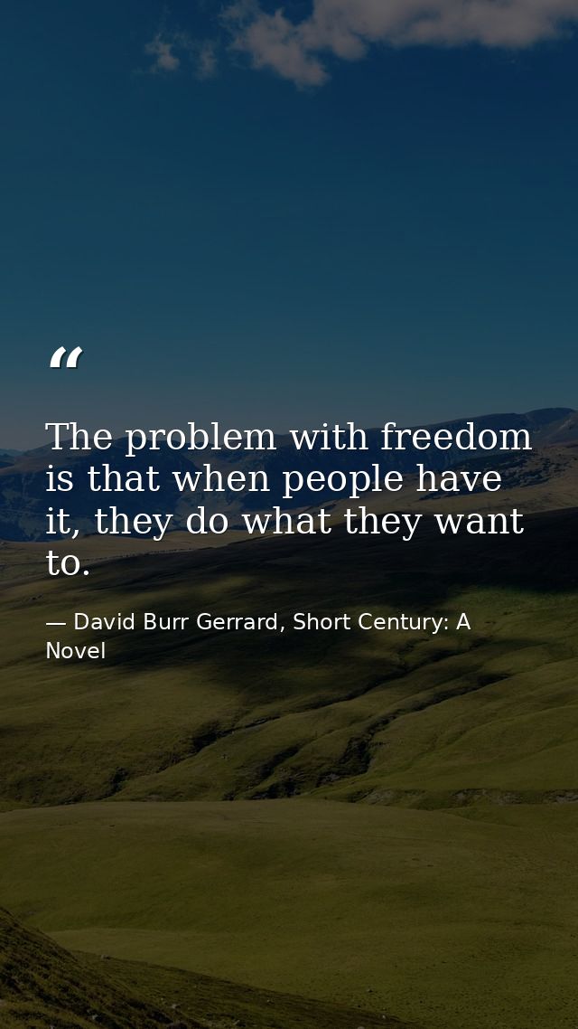 The problem with freedom is that when people have it, they do what they want to. — David Burr Gerrard, Short Century: A Novel