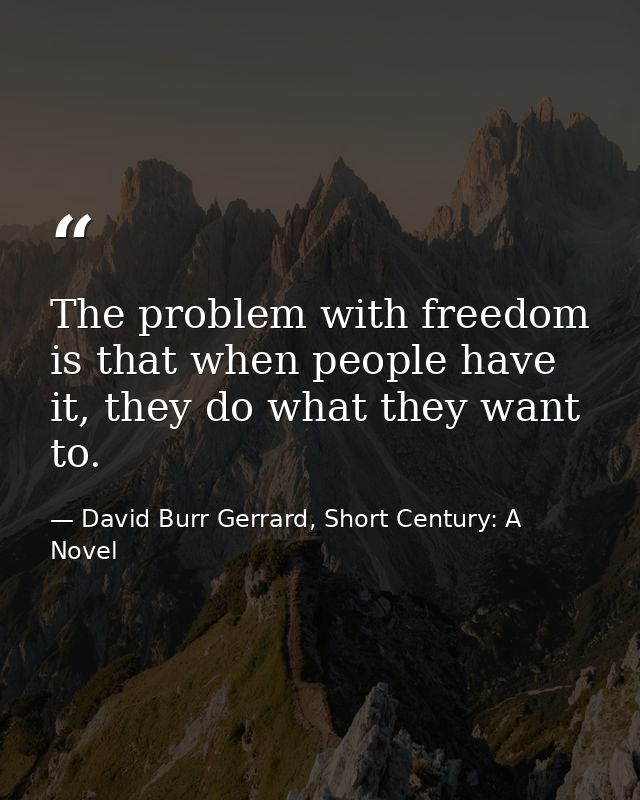 The problem with freedom is that when people have it, they do what they want to. — David Burr Gerrard, Short Century: A Novel