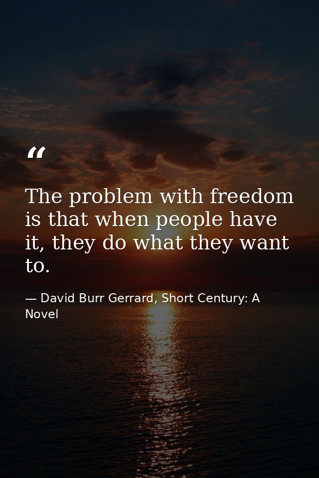 The problem with freedom is that when people have it, they do what they want to. — David Burr Gerrard, Short Century: A Novel