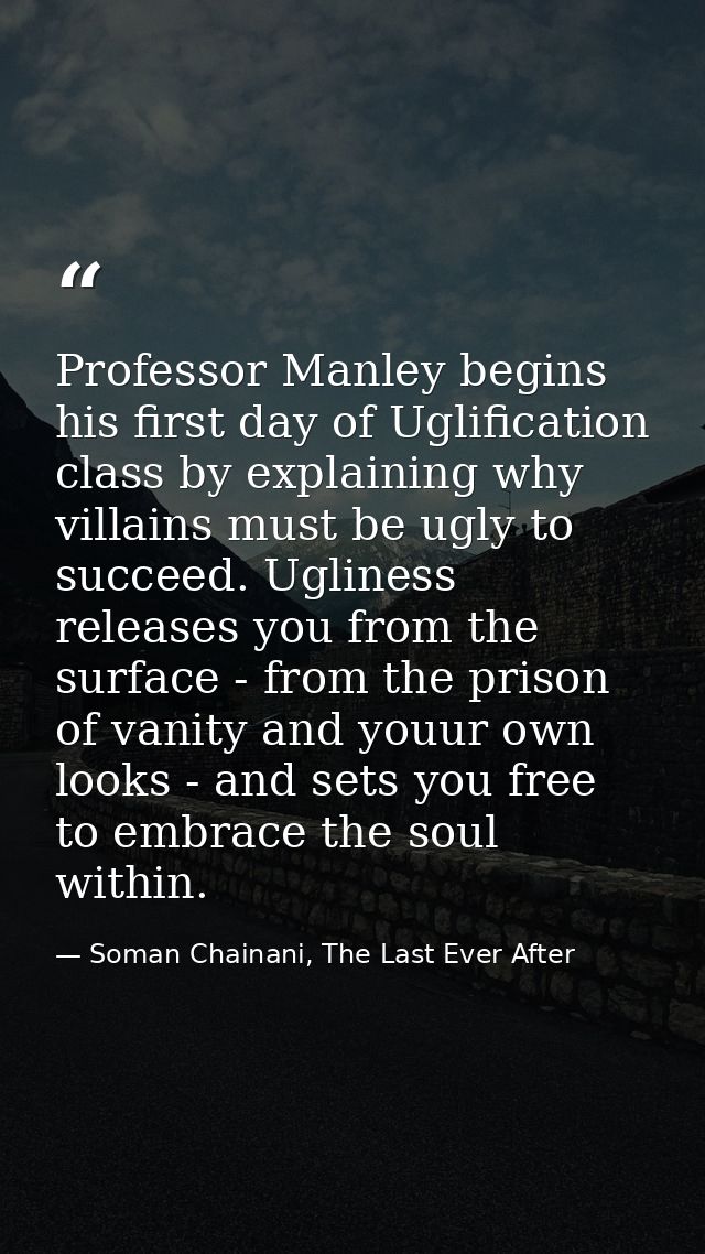 Professor Manley begins his first day of Uglification class by explaining why villains must be ugly to succeed. Ugliness — Soman Chainani, The Last Ever After