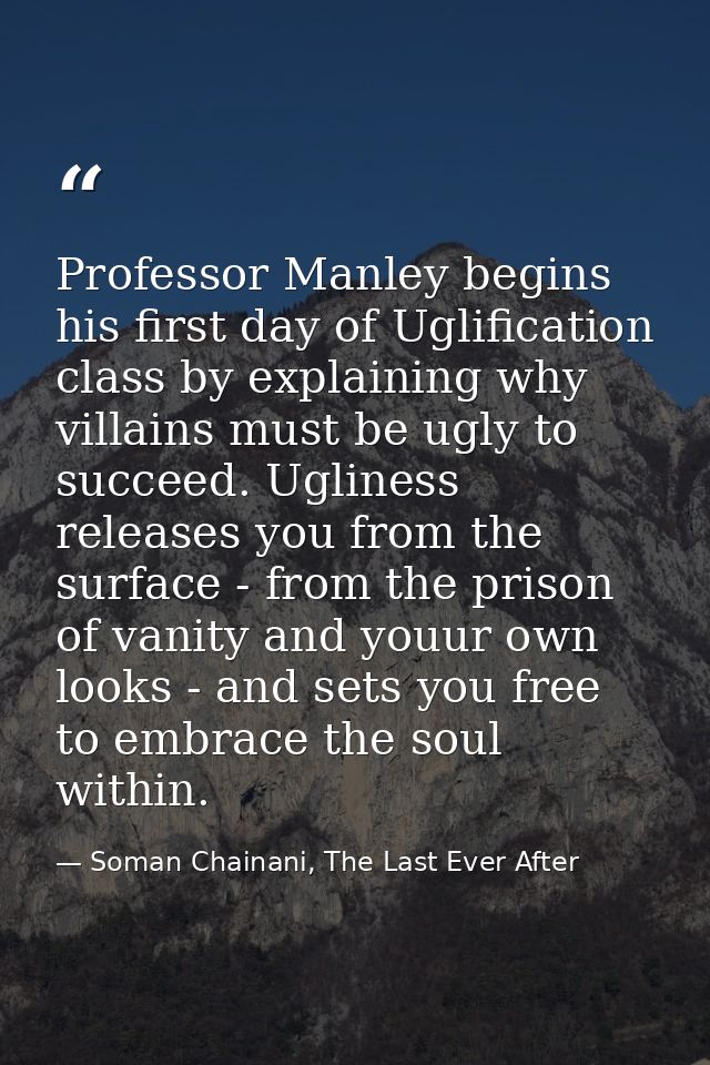 Professor Manley begins his first day of Uglification class by explaining why villains must be ugly to succeed. Ugliness — Soman Chainani, The Last Ever After