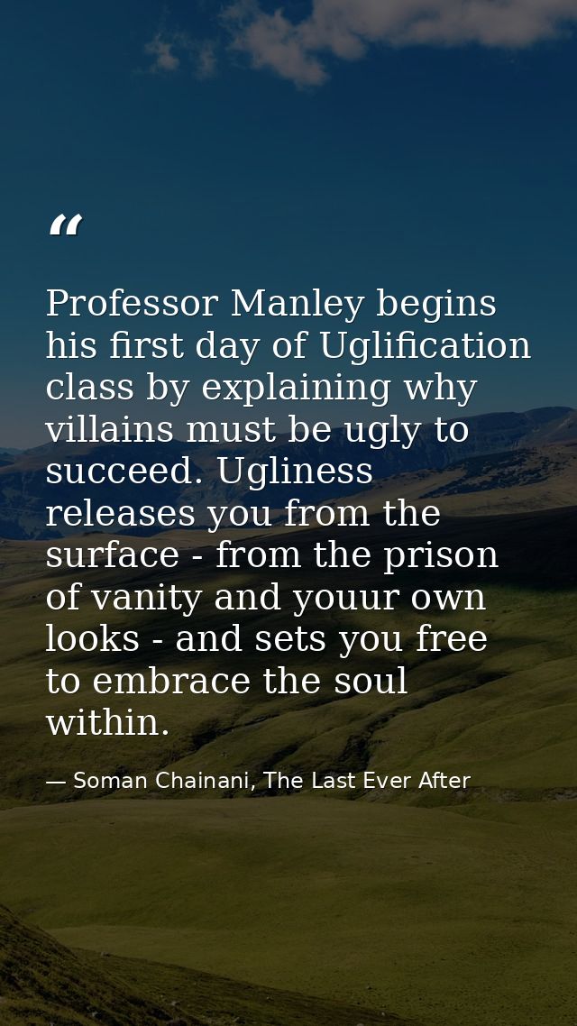 Professor Manley begins his first day of Uglification class by explaining why villains must be ugly to succeed. Ugliness — Soman Chainani, The Last Ever After