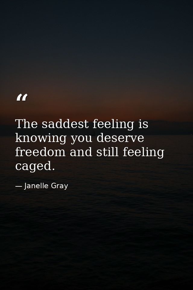 The saddest feeling is knowing you deserve freedom and still feeling caged. — Janelle Gray