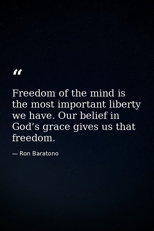 Freedom of the mind is the most important liberty we have. Our belief in God’s grace gives us that freedom. — Ron Baratono