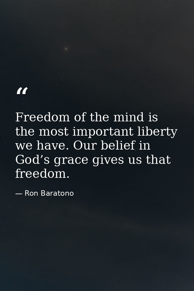 Freedom of the mind is the most important liberty we have. Our belief in God’s grace gives us that freedom. — Ron Baratono