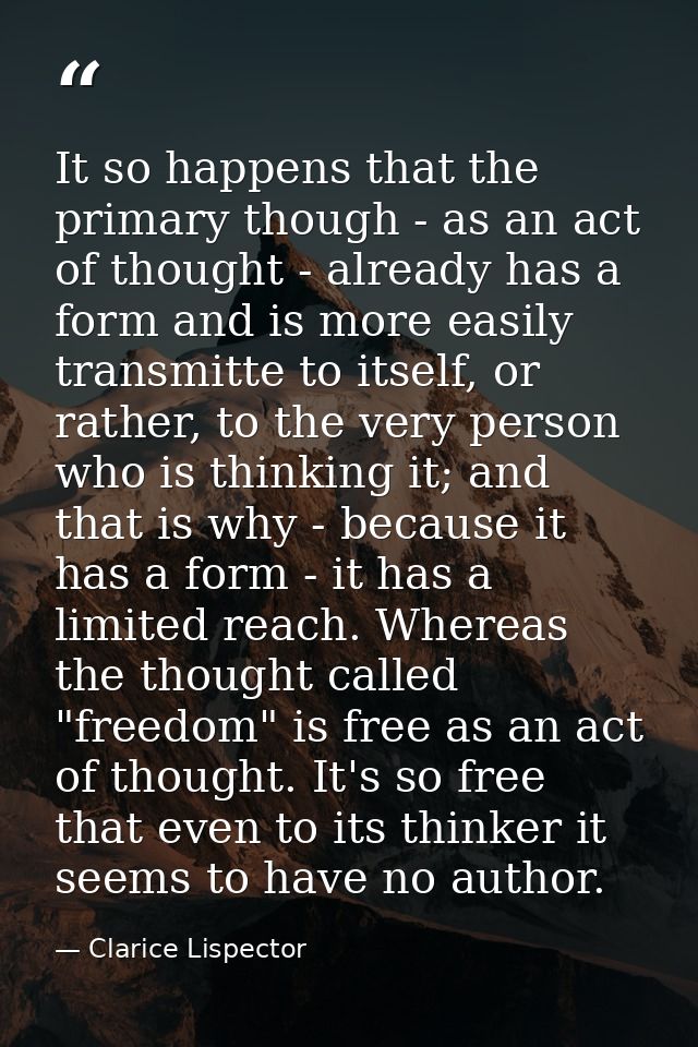 It so happens that the primary though - as an act of thought - already has a form and is more easily transmitte to itsel — Clarice Lispector