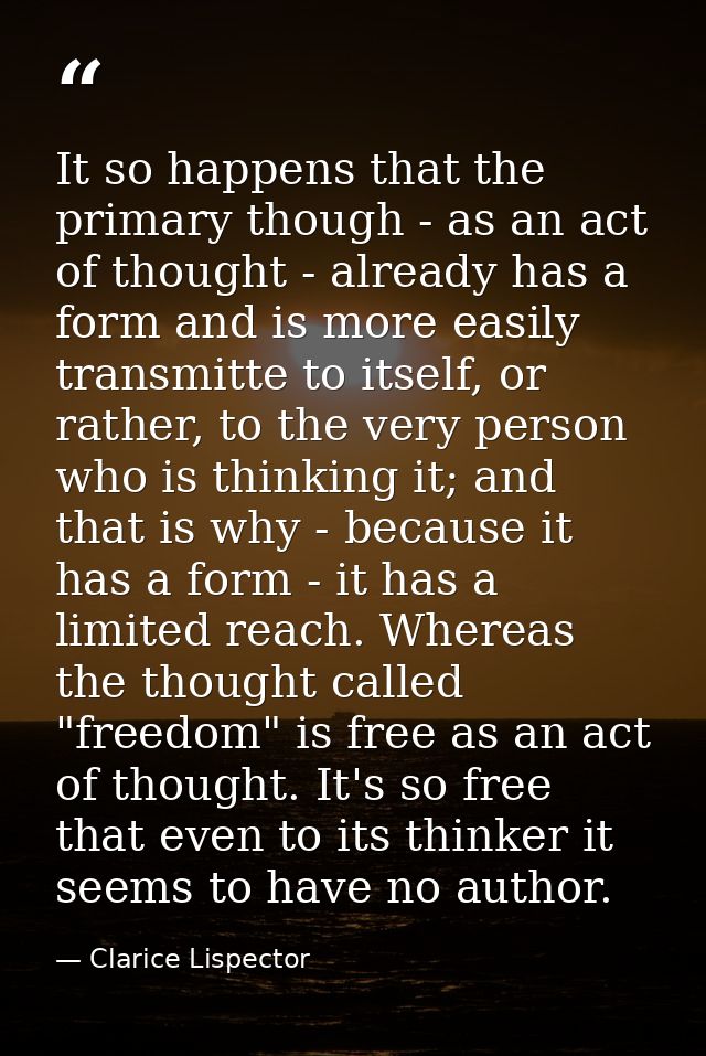 It so happens that the primary though - as an act of thought - already has a form and is more easily transmitte to itsel — Clarice Lispector