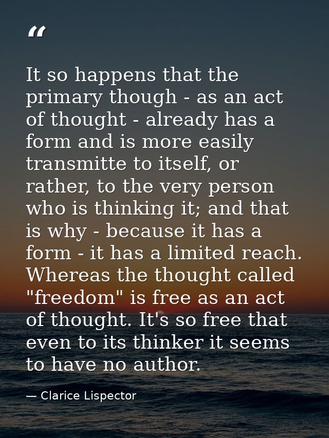 It so happens that the primary though - as an act of thought - already has a form and is more easily transmitte to itsel — Clarice Lispector