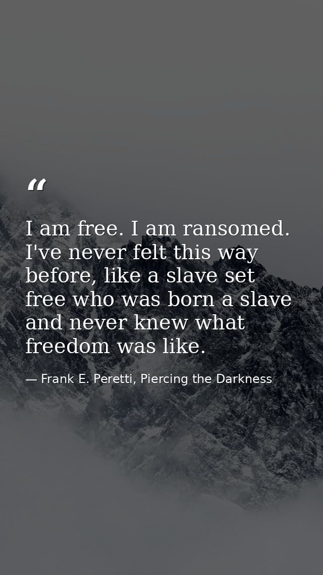 I am free. I am ransomed. I've never felt this way before, like a slave set free who was born a slave and never knew wha — Frank E. Peretti, Piercing the Darkness