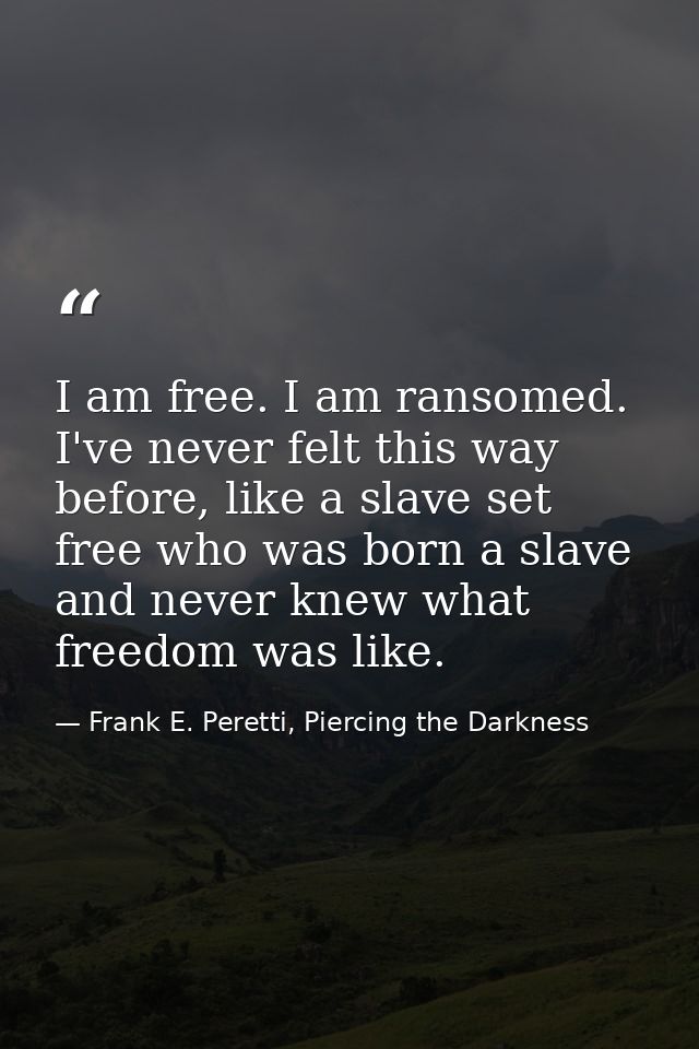 I am free. I am ransomed. I've never felt this way before, like a slave set free who was born a slave and never knew wha — Frank E. Peretti, Piercing the Darkness