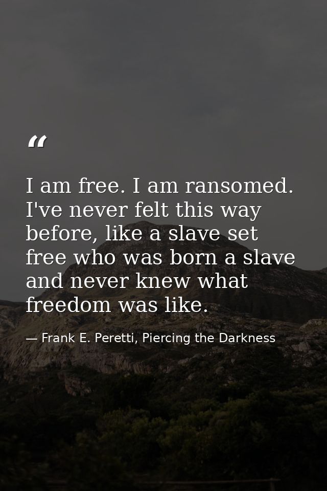 I am free. I am ransomed. I've never felt this way before, like a slave set free who was born a slave and never knew wha — Frank E. Peretti, Piercing the Darkness