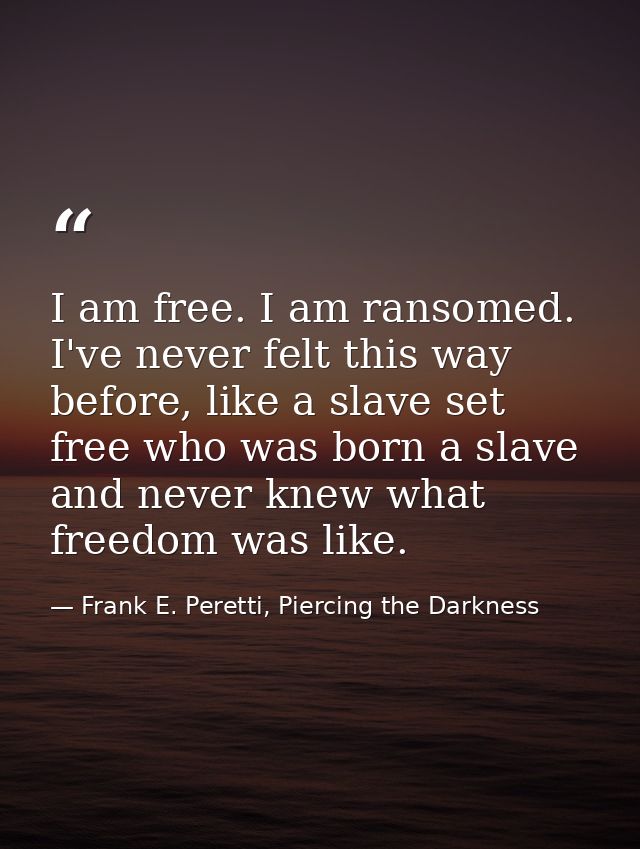 I am free. I am ransomed. I've never felt this way before, like a slave set free who was born a slave and never knew wha — Frank E. Peretti, Piercing the Darkness